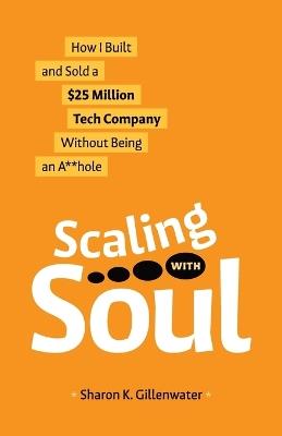 Scaling with Soul: How I Built and Sold a $25 Million Tech Company Without Being an A**hole - Sharon K Gillenwater - cover
