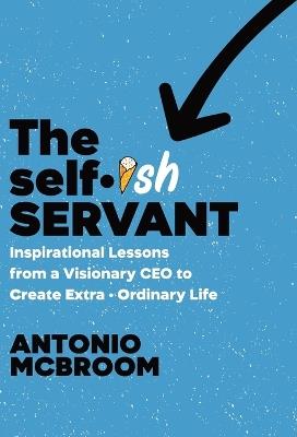 The Selfish Servant: Inspirational Lessons from a Visionary CEO to Create Extra - Ordinary Life - Antonio McBroom - cover