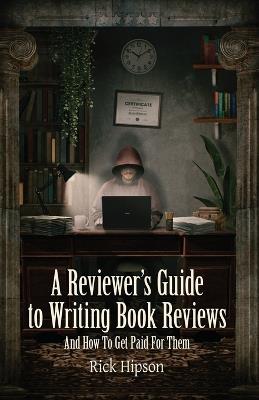 A Reviewer's Guide to Writing Book Reviews: And How to Get Paid for Them - Rick Hipson - cover