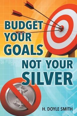 Budget Your Goals Not Your Silver - H Doyle Smith - cover