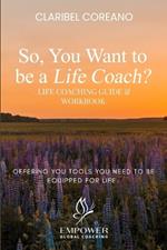 So, You Want to Be a Life Coach?: Life Coaching Guide & Workbook