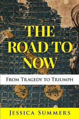 The Road to Now: From Tragedy to Triumph - Jessica Summers - cover