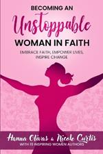 Becoming An Unstoppable Woman in Faith: Embrace Faith, Empower Lives, Inspire Change