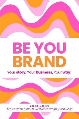 Be You Brand: Your Story, Your Business, Your Way! - Ati Grinspun - cover