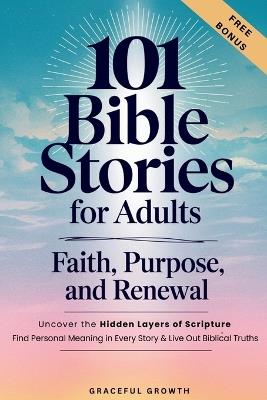 101 Bible Stories for Adults: Faith, Purpose, and Renewal: Uncover the Hidden Layers of Scripture, Find Personal Meaning in Every Story & Live Out Biblical Truths: Faith, Purpose, and Renewal: - Graceful Growth - cover