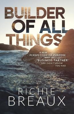 Builder of All Things: A New Perspective of Purpose with the 'Business Partner' You Didn't Know You Had - Richie Breaux - cover