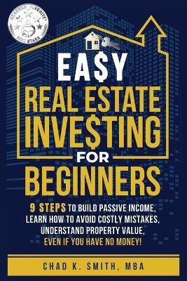 Easy Real Estate Investing for Beginners: 9 Steps to Build Passive Income, How to Avoid Costly Mistakes, and Understand Property Value, Even If You Have No Money! - Chad K Smith - cover