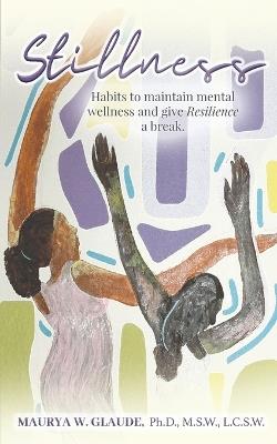 Stillness: Habits to maintain mental wellness and give Resilience a break - Maurya W Glaude - cover