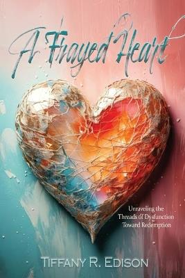 A Frayed Heart: Unraveling the Threads of Dysfunction Toward Redemption - Tiffany Edison - cover