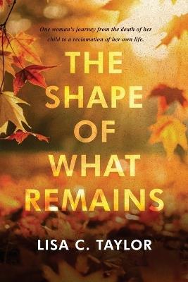 The Shape of What Remains - Lisa C Taylor - cover