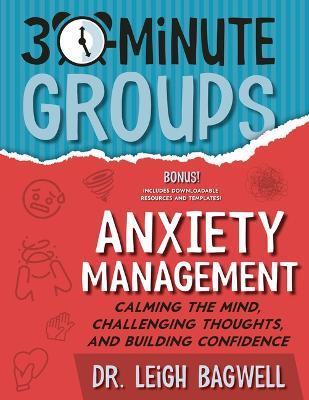 30-Minute Groups: Anxiety Management: Calming the Mind, Challenging Thoughts, and Building Confidence - Leigh Bagwell - cover