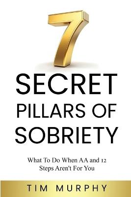 7 Secret Pillars of Sobriety: What To Do When AA and 12 Steps Aren't For You - Tim Murphy - cover