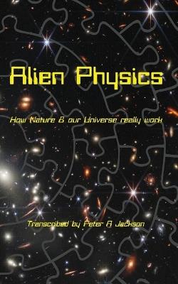 Alien Physics: How Nature and the Universe Really Work - Peter A Jackson - cover