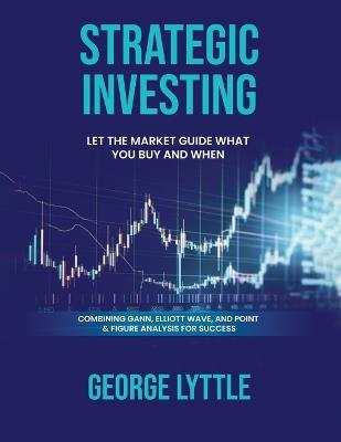 Strategic Investing: Let the market guide you in what you buy and when you act. - George Lyttle's - cover
