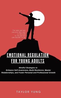 Emotional Regulation: Mindful Strategies To Enhance Self-Awareness, Build Resilience, Master Relationships, And Foster Personal And Professional Growth - Taylor Yung - cover
