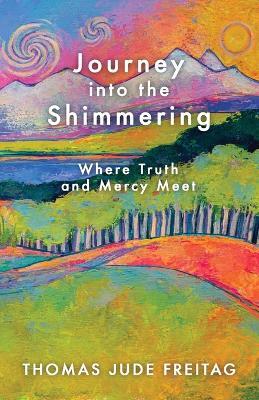 Journey into the Shimmering: Where Truth and Mercy Meet - Thomas J Freitag - cover