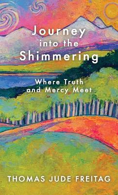 Journey into the Shimmering: Where Truth and Mercy Meet - Thomas J Freitag - cover