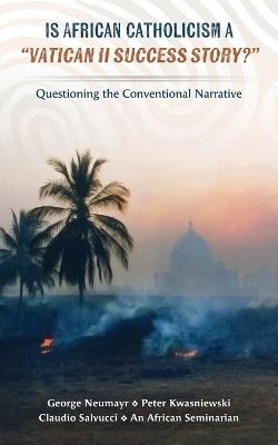 Is African Catholicism a "Vatican II Success Story"?: Questioning the Conventional Narrative - George Neumayr,Claudio Salvucci,Peter A Kwasniewski - cover