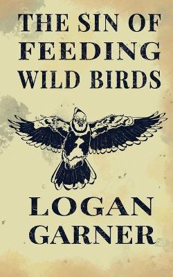 The Sin of Feeding Wild Birds - Logan Garner - cover