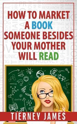 How to Market a Book Someone Besides Your Mother Will Read - Tierney James - cover