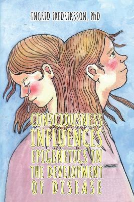Consciousness Influences Epigenetics in the Development of Disease - Ingrid Fredriksson - cover