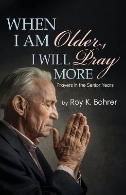 When I Am Older, I Will Pray More: Prayers in the Senior Years - Roy Bohrer - cover
