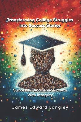 Transforming College Struggles into Success Stories: Successful Academic Growth with Integrity - James Langley - cover