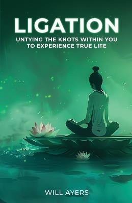 Ligation: Untying the Knots Within You to Experience True Life - Will Ayers - cover
