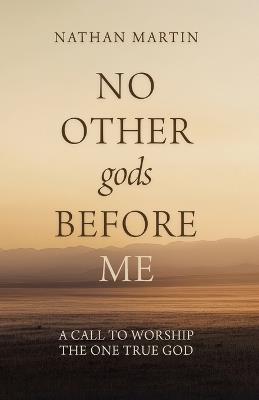 No Other gods Before Me: A Call To Worship The One True God - Nathan Martin - cover