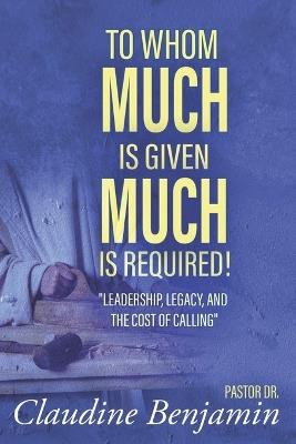 To Whom Much Is Given Much Is Required: Leadership, Legacy, and the Cost of Calling - Claudine Benjamin - cover
