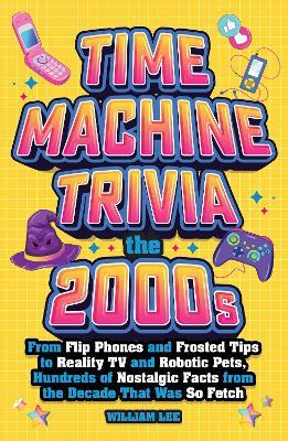 Time Machine Trivia: The 2000s: From Flip Phones and Frosted Tips to Reality TV and Robotic Pets, Hundreds of Nostalgic Facts from the Decade That Was So Fetch - William Lee - cover