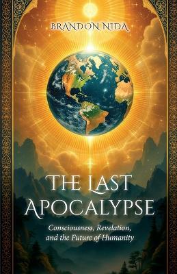 The Last Apocalypse: Consciousness, Revelation, and the Future of Humanity - Brandon Nida - cover