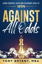 Against All Odds: Using Strategy, Faith, and Visionary Edge to WIN