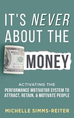 It's Never About the Money: Activating the Performance Motivator System to Attract, Retain, and Motivate People - Michelle Simms-Reiter - cover