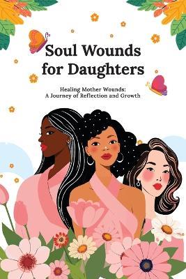 Soul Wounds for Daughters: Healing Mother Wounds: A Journey of Reflection and Growth: A Journey of Reflection and Growth: Healing Mother Wounds A Journey of Reflection and Growth: Healing Mother Wounds - Kellie Diane - cover
