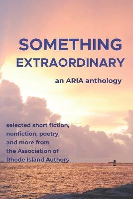 Something Extraordinary: Selected Short Fiction, Nonfiction, Poetry and Prose from the Association of Rhode Island Authors, an ARIA Anthology - The Association of Rhode Island Authors - cover