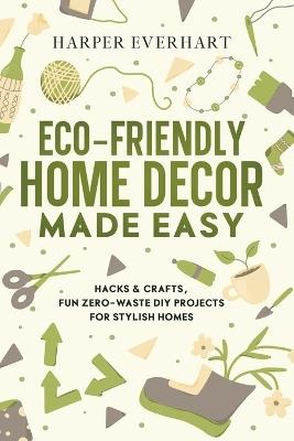 Eco-Friendly Home Decor Made Easy: Hacks & Crafts, Fun Zero-Waste DIY Projects for Stylish Homes - Harper Everhart - cover