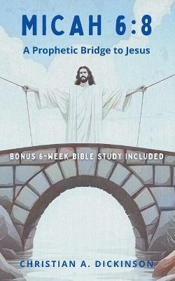 Micah 6: 8: A Prophetic Bridge to Jesus - Christian Dickinson - cover