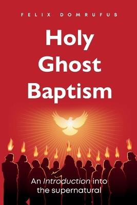 Holy Ghost Baptism: An Introduction Into The Supernatural - Felix Domrufus - cover