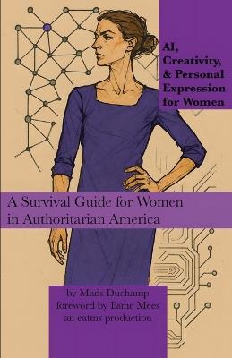 AI, Creativity, & Personal Expression for Women: A Survival Guide for Women in Authoritarian America - Mads Duchamp - cover