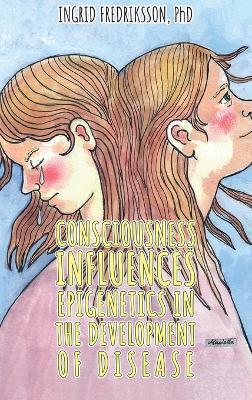 Consciousness Influences Epigenetics in the Development of Disease - Ingrid Fredriksson - cover