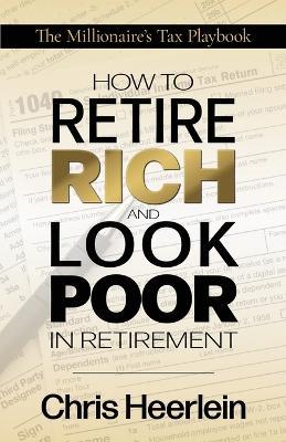 How To Retire Rich And Look Poor In Retirement: The Millionaire's Tax Playbook - Chris Heerlein - cover