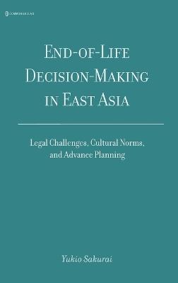 End-Of-Life Decision-Making in East Asia: Legal Challenges, Cultural Norms, and Advance Planning - Yukio Sakurai - cover