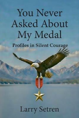 You Never Asked About My Medal: Profiles in Silent Courage - Setren - cover