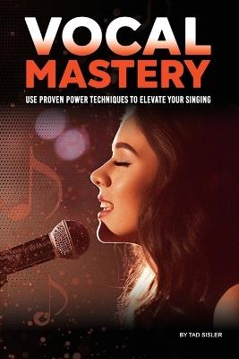 Vocal Mastery: Use Proven Power Techniques to Elevate Your Singing - Tad Sisler - cover
