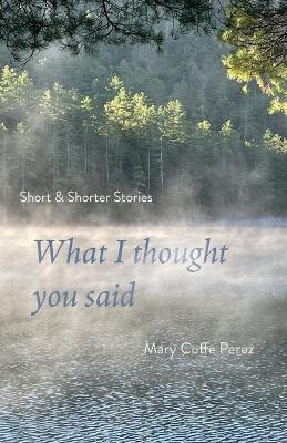 What I Thought You Said: Short and Shorter Stories - Mary Cuffe Perez - cover