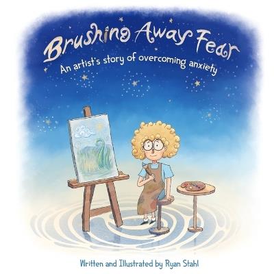 Brushing Away Fear: An Artist's Story of Overcoming Anxiety - Ryan Stahl - cover