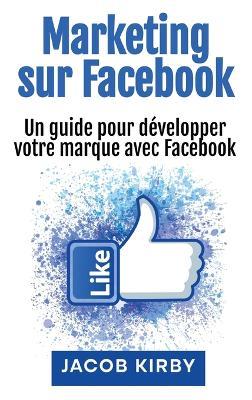 Marketing sur Facebook: Un guide pour développer votre marque avec Facebook - Jacob Kirby - cover
