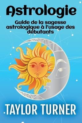 Astrologie: Guide de la sagesse astrologique à l'usage des débutants - Taylor Turner - cover