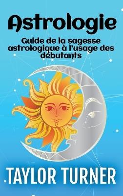 Astrologie: Guide de la sagesse astrologique à l'usage des débutants - Taylor Turner - cover